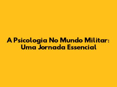 A Psicologia No Mundo Militar: Uma Jornada Essencial