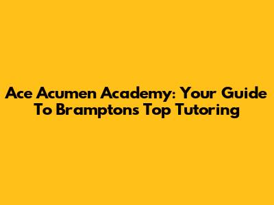 Ace Acumen Academy: Your Guide To Brampton's Top Tutoring