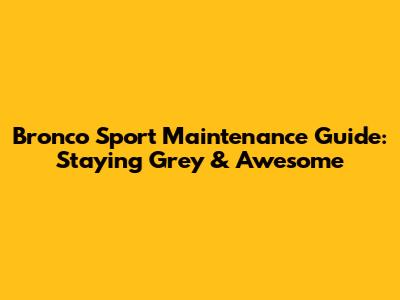 Bronco Sport Maintenance Guide: Staying Grey & Awesome