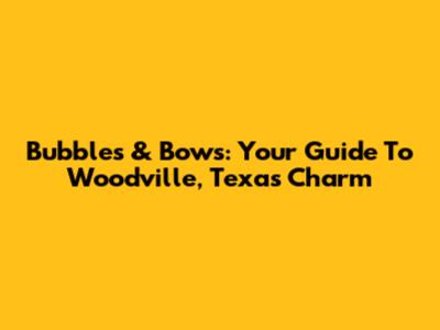 Bubbles & Bows: Your Guide To Woodville, Texas Charm