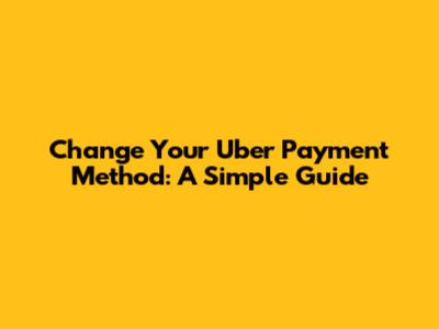 Change Your Uber Payment Method: A Simple Guide