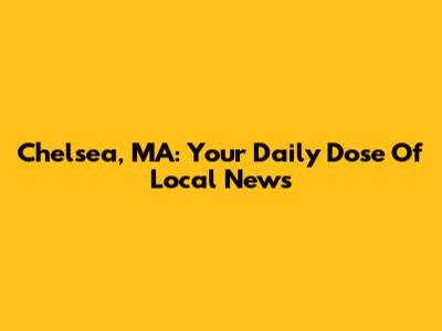 Chelsea, MA: Your Daily Dose Of Local News