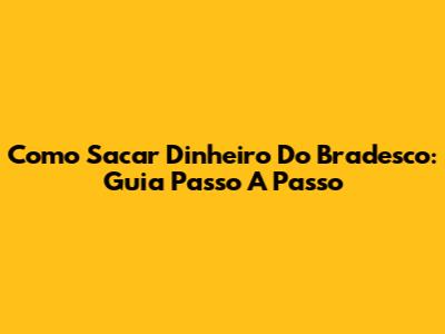 Como Sacar Dinheiro Do Bradesco: Guia Passo A Passo