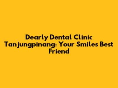 Dearly Dental Clinic Tanjungpinang: Your Smile's Best Friend