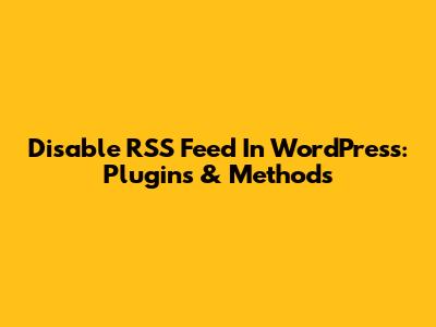 Disable RSS Feed In WordPress: Plugins & Methods