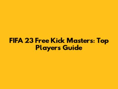 FIFA 23 Free Kick Masters: Top Players Guide