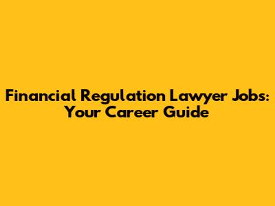 Financial Regulation Lawyer Jobs: Your Career Guide