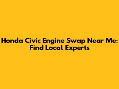 Honda Civic Engine Swap Near Me: Find Local Experts