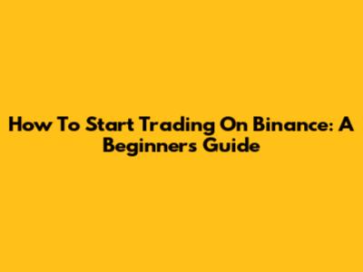 How To Start Trading On Binance: A Beginner's Guide