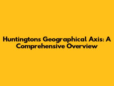 Huntington's Geographical Axis: A Comprehensive Overview