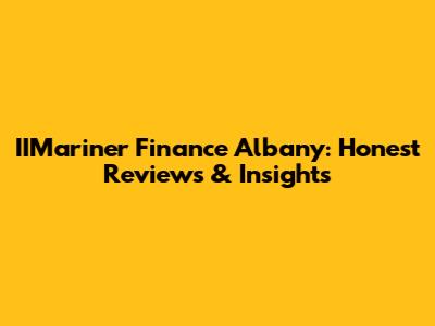IIMariner Finance Albany: Honest Reviews & Insights