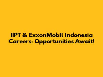 IIPT & ExxonMobil Indonesia Careers: Opportunities Await!