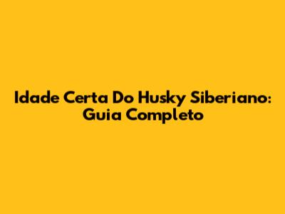 Idade Certa Do Husky Siberiano: Guia Completo