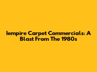 Iempire Carpet Commercials: A Blast From The 1980s