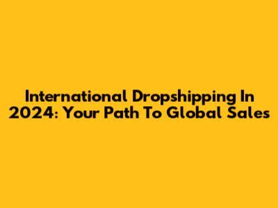 International Dropshipping In 2024: Your Path To Global Sales