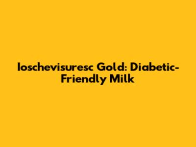 Ioschevisuresc Gold: Diabetic-Friendly Milk