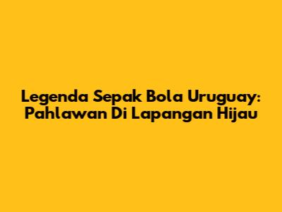 Legenda Sepak Bola Uruguay: Pahlawan Di Lapangan Hijau