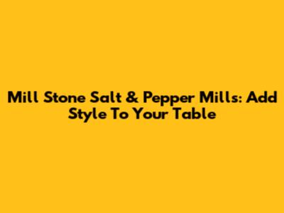 Mill Stone Salt & Pepper Mills: Add Style To Your Table