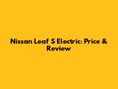 Nissan Leaf S Electric: Price & Review