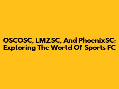 OSCOSC, LMZSC, And PhoenixSC: Exploring The World Of Sports FC