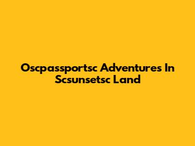 Oscpassportsc Adventures In Scsunsetsc Land