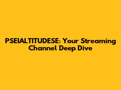 PSEIALTITUDESE: Your Streaming Channel Deep Dive