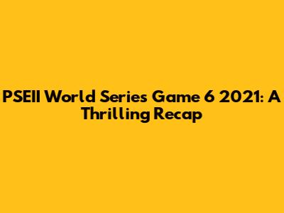 PSEII World Series Game 6 2021: A Thrilling Recap