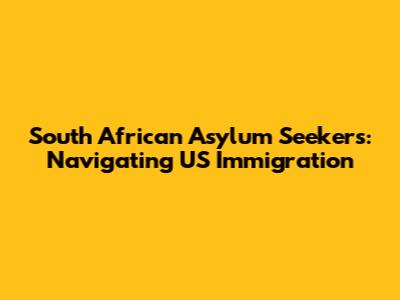 South African Asylum Seekers: Navigating US Immigration