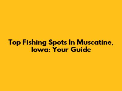 Top Fishing Spots In Muscatine, Iowa: Your Guide