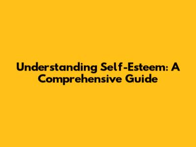 Understanding Self-Esteem: A Comprehensive Guide