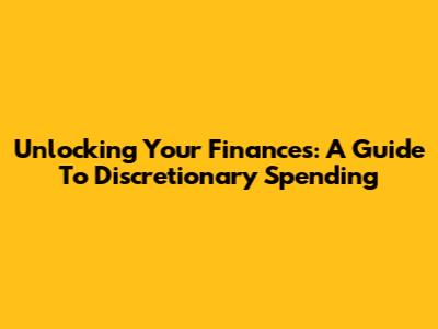 Unlocking Your Finances: A Guide To Discretionary Spending