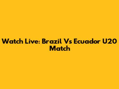 Watch Live: Brazil Vs Ecuador U20 Match